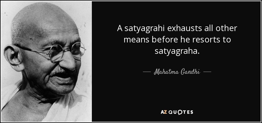 A satyagrahi exhausts all other means before he resorts to satyagraha. - Mahatma Gandhi