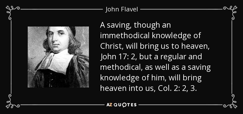 A saving, though an immethodical knowledge of Christ, will bring us to heaven, John 17: 2, but a regular and methodical, as well as a saving knowledge of him, will bring heaven into us, Col. 2: 2, 3. - John Flavel