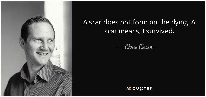 A scar does not form on the dying. A scar means, I survived. - Chris Cleave