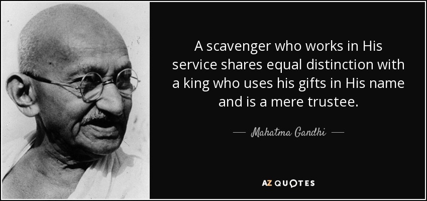 A scavenger who works in His service shares equal distinction with a king who uses his gifts in His name and is a mere trustee. - Mahatma Gandhi