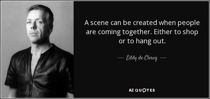 A scene can be created when people are coming together. Either to shop or to hang out. - Eddy de Clercq