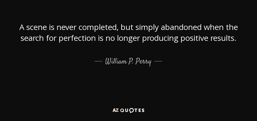 A scene is never completed, but simply abandoned when the search for perfection is no longer producing positive results. - William P. Perry