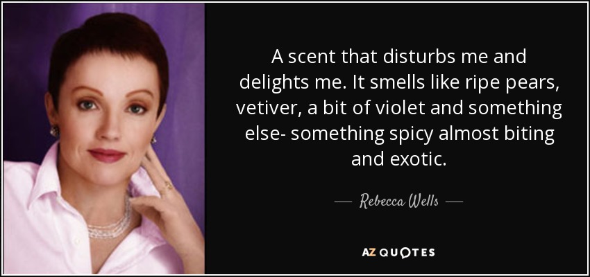 A scent that disturbs me and delights me. It smells like ripe pears, vetiver, a bit of violet and something else- something spicy almost biting and exotic. - Rebecca Wells