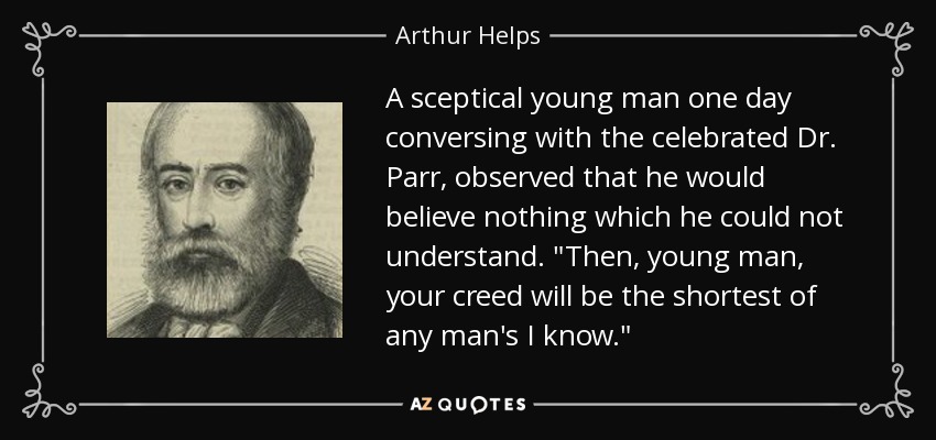 A sceptical young man one day conversing with the celebrated Dr. Parr, observed that he would believe nothing which he could not understand. 