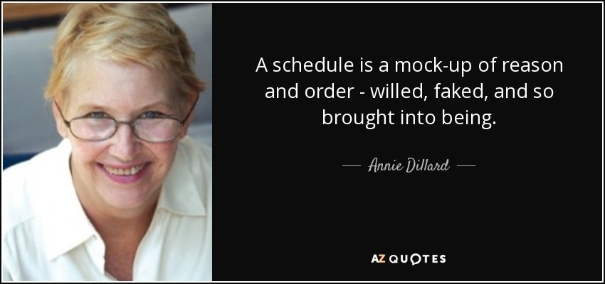 A schedule is a mock-up of reason and order - willed, faked, and so brought into being. - Annie Dillard