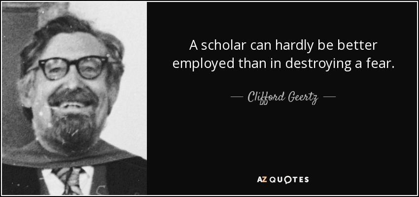 A scholar can hardly be better employed than in destroying a fear. - Clifford Geertz