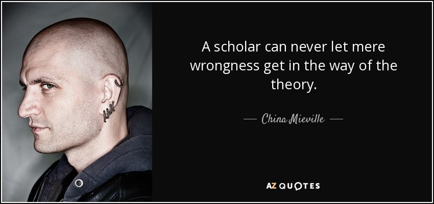 A scholar can never let mere wrongness get in the way of the theory. - China Mieville