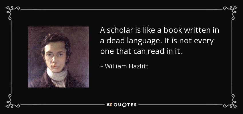 A scholar is like a book written in a dead language. It is not every one that can read in it. - William Hazlitt