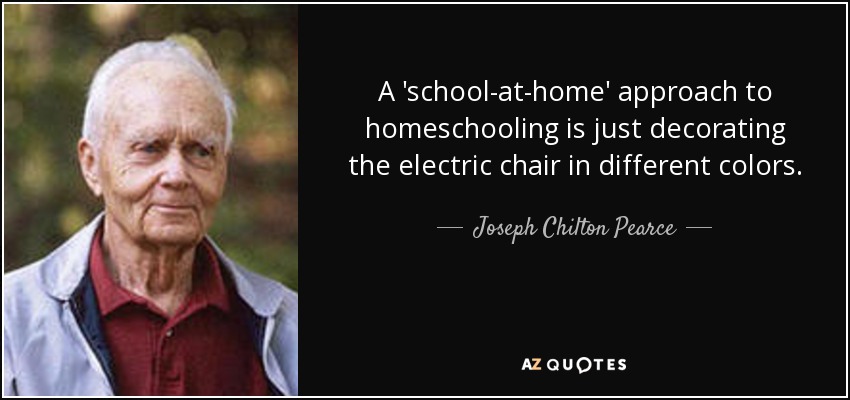 A 'school-at-home' approach to homeschooling is just decorating the electric chair in different colors. - Joseph Chilton Pearce