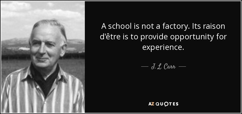 A school is not a factory. Its raison d'être is to provide opportunity for experience. - J. L. Carr