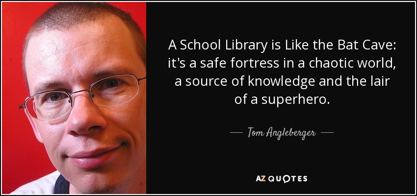 A School Library is Like the Bat Cave: it's a safe fortress in a chaotic world, a source of knowledge and the lair of a superhero. - Tom Angleberger