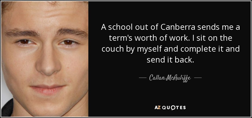 A school out of Canberra sends me a term's worth of work. I sit on the couch by myself and complete it and send it back. - Callan McAuliffe