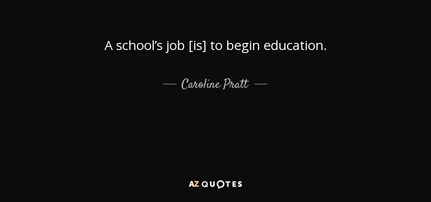 A school’s job [is] to begin education. - Caroline Pratt