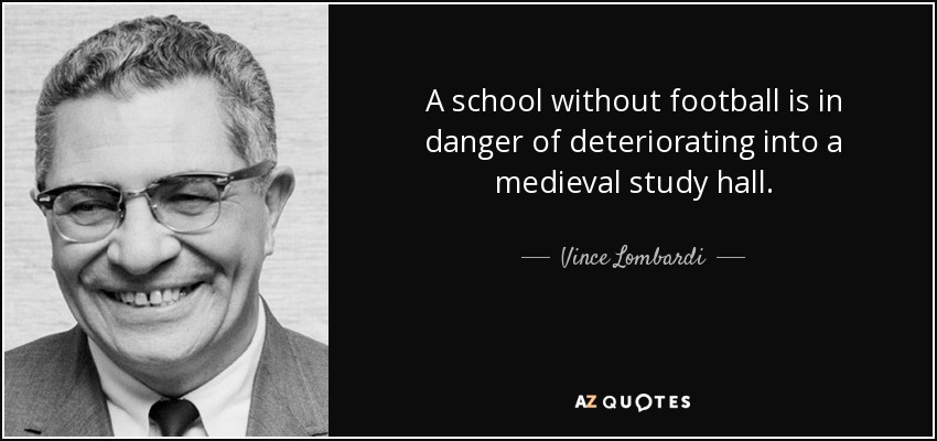A school without football is in danger of deteriorating into a medieval study hall. - Vince Lombardi