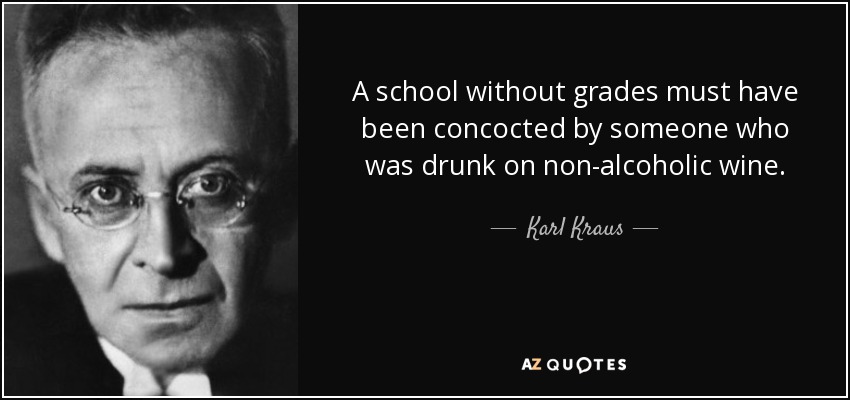 A school without grades must have been concocted by someone who was drunk on non-alcoholic wine. - Karl Kraus