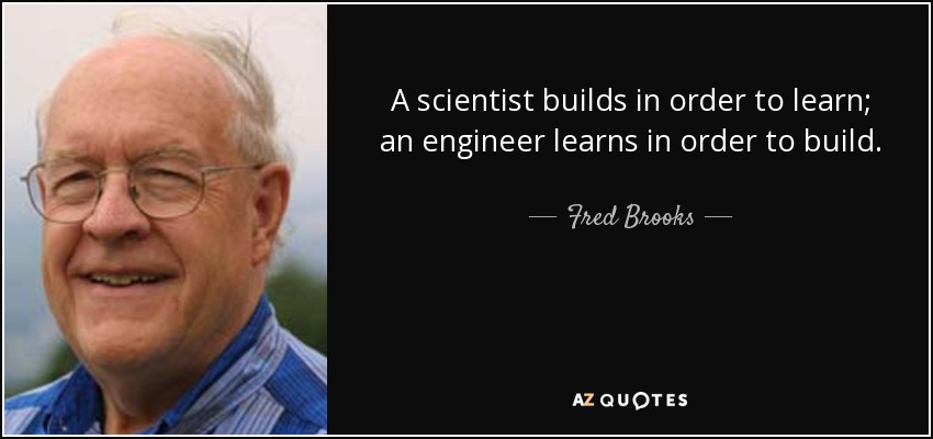 A scientist builds in order to learn; an engineer learns in order to build. - Fred Brooks