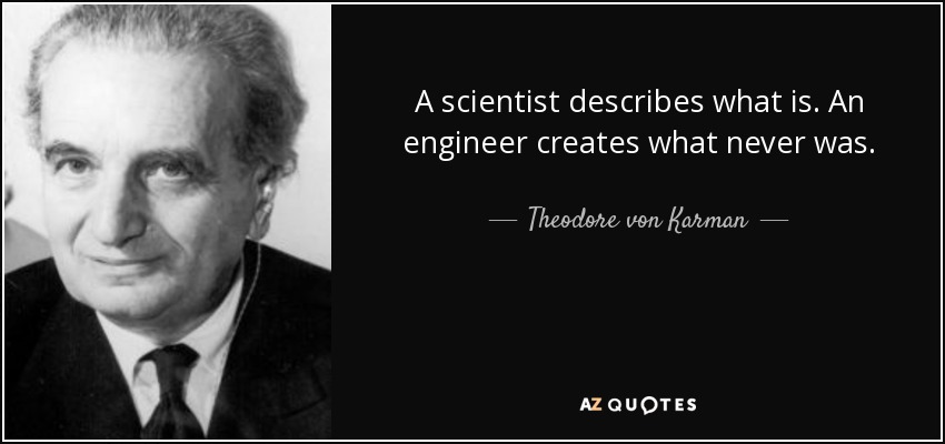 A scientist describes what is. An engineer creates what never was. - Theodore von Karman