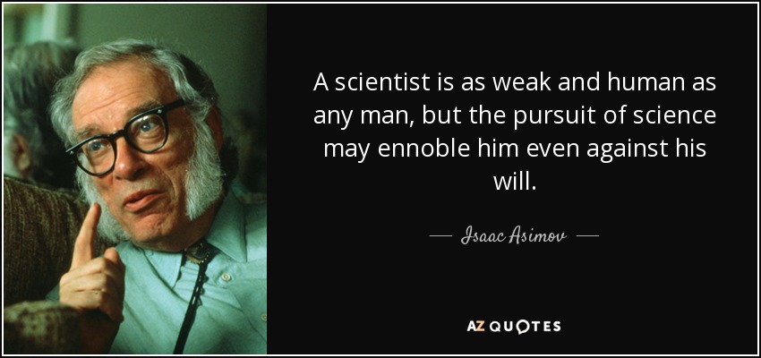 A scientist is as weak and human as any man, but the pursuit of science may ennoble him even against his will. - Isaac Asimov