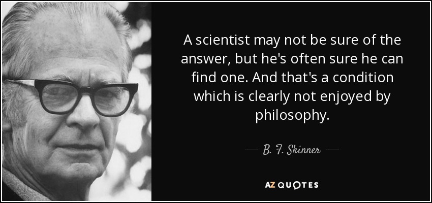 A scientist may not be sure of the answer, but he's often sure he can find one. And that's a condition which is clearly not enjoyed by philosophy. - B. F. Skinner