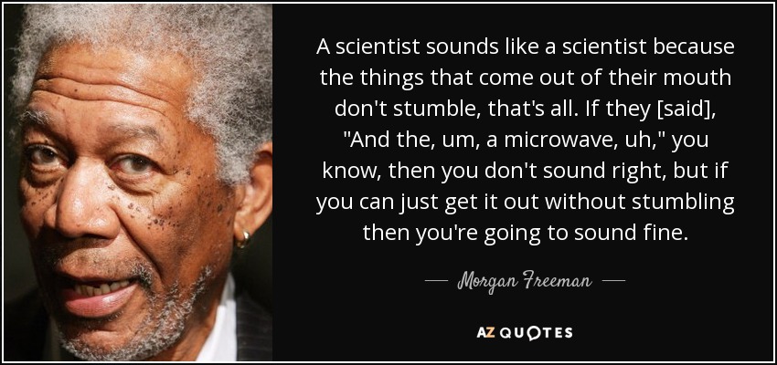 A scientist sounds like a scientist because the things that come out of their mouth don't stumble, that's all. If they [said], 