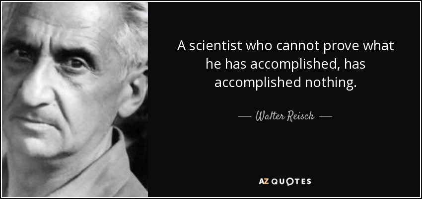 A scientist who cannot prove what he has accomplished, has accomplished nothing. - Walter Reisch