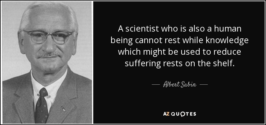 A scientist who is also a human being cannot rest while knowledge which might be used to reduce suffering rests on the shelf. - Albert Sabin