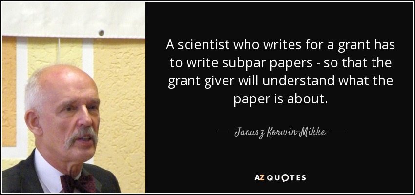 A scientist who writes for a grant has to write subpar papers - so that the grant giver will understand what the paper is about. - Janusz Korwin-Mikke