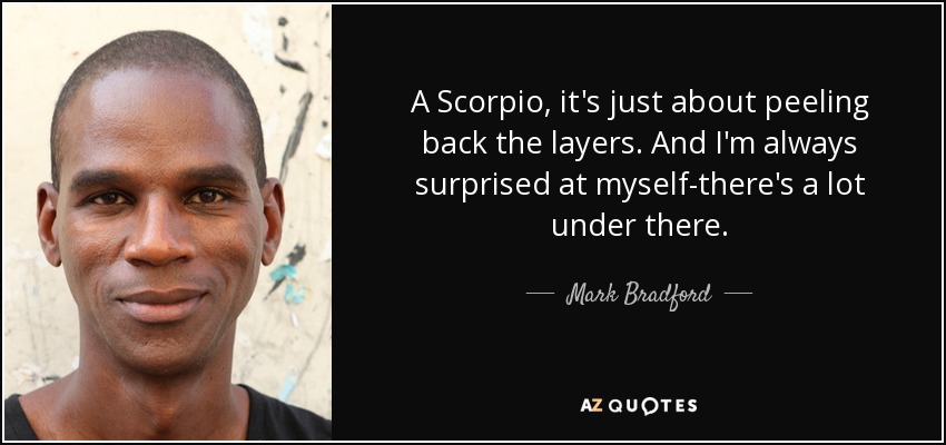 A Scorpio, it's just about peeling back the layers. And I'm always surprised at myself-there's a lot under there. - Mark Bradford