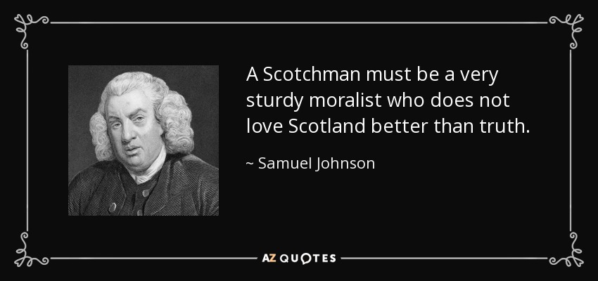 A Scotchman must be a very sturdy moralist who does not love Scotland better than truth. - Samuel Johnson