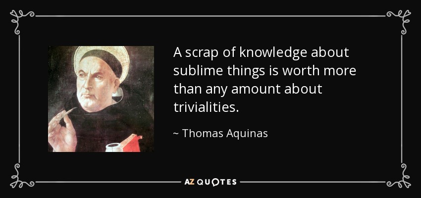 A scrap of knowledge about sublime things is worth more than any amount about trivialities. - Thomas Aquinas
