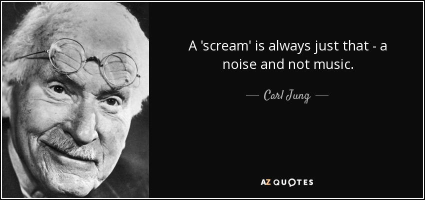 A 'scream' is always just that - a noise and not music. - Carl Jung