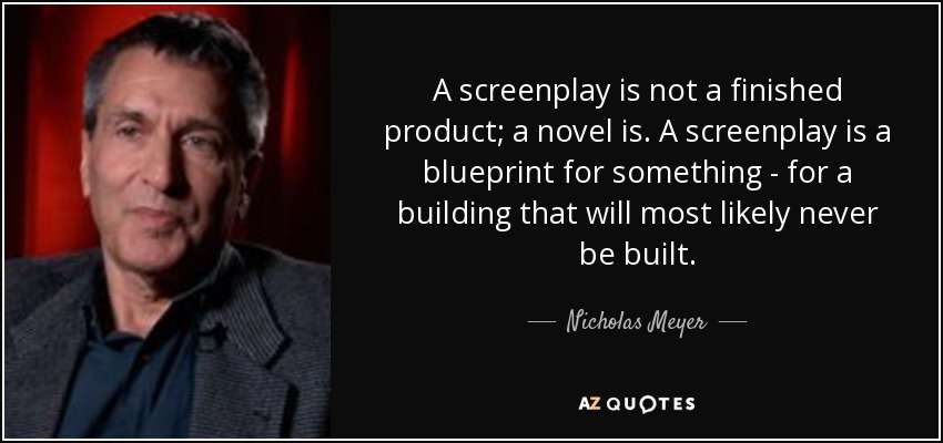A screenplay is not a finished product; a novel is. A screenplay is a blueprint for something - for a building that will most likely never be built. - Nicholas Meyer