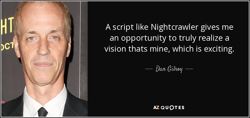 A script like Nightcrawler gives me an opportunity to truly realize a vision thats mine, which is exciting. - Dan Gilroy