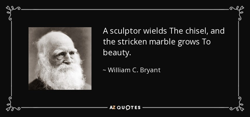 A sculptor wields The chisel, and the stricken marble grows To beauty. - William C. Bryant
