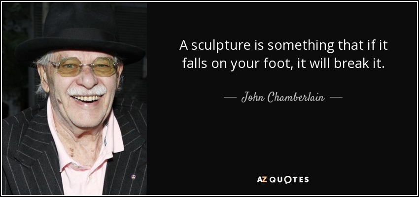 A sculpture is something that if it falls on your foot, it will break it. - John Chamberlain