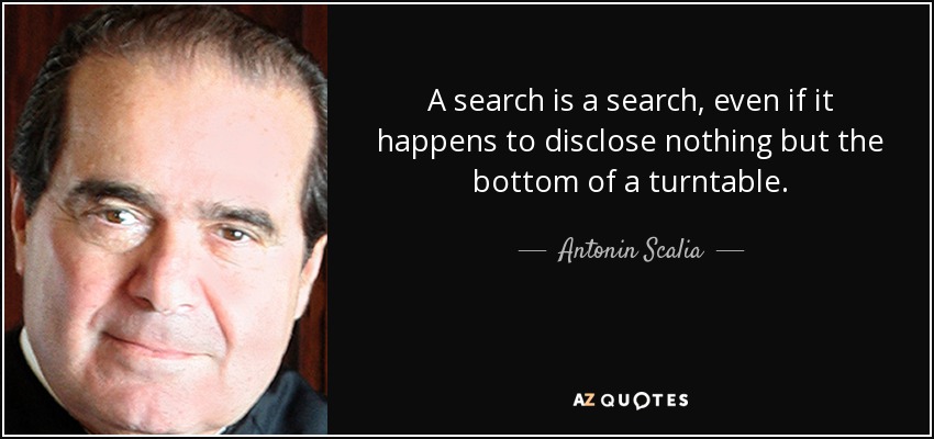 A search is a search, even if it happens to disclose nothing but the bottom of a turntable. - Antonin Scalia