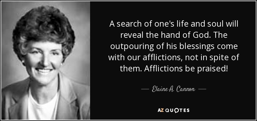 A search of one's life and soul will reveal the hand of God. The outpouring of his blessings come with our afflictions, not in spite of them. Afflictions be praised! - Elaine A. Cannon