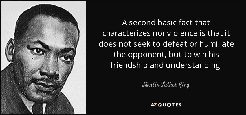 A second basic fact that characterizes nonviolence is that it does not seek to defeat or humiliate the opponent, but to win his friendship and understanding. - Martin Luther King, Jr.