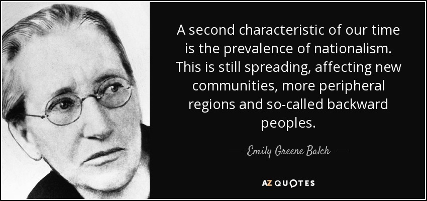 A second characteristic of our time is the prevalence of nationalism. This is still spreading, affecting new communities, more peripheral regions and so-called backward peoples. - Emily Greene Balch