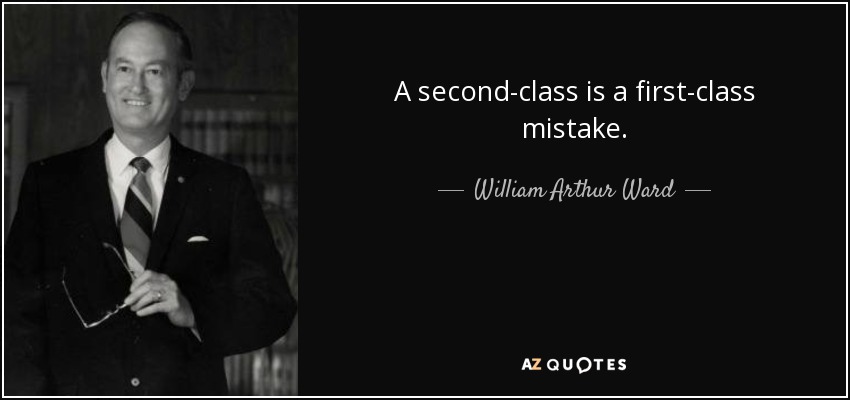 A second-class is a first-class mistake. - William Arthur Ward