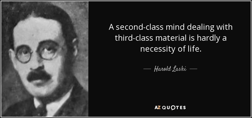 A second-class mind dealing with third-class material is hardly a necessity of life. - Harold Laski