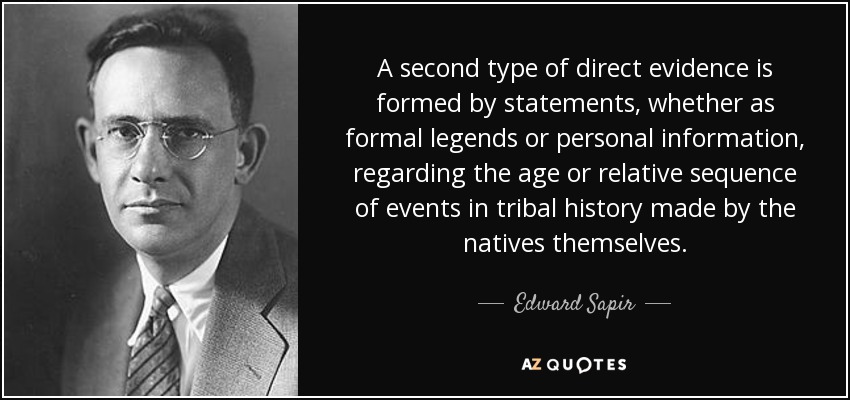 A second type of direct evidence is formed by statements, whether as formal legends or personal information, regarding the age or relative sequence of events in tribal history made by the natives themselves. - Edward Sapir