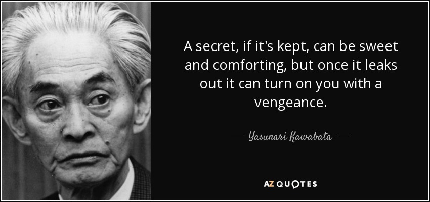 A secret, if it's kept, can be sweet and comforting, but once it leaks out it can turn on you with a vengeance. - Yasunari Kawabata