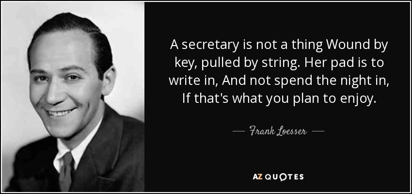 A secretary is not a thing Wound by key, pulled by string. Her pad is to write in, And not spend the night in, If that's what you plan to enjoy. - Frank Loesser