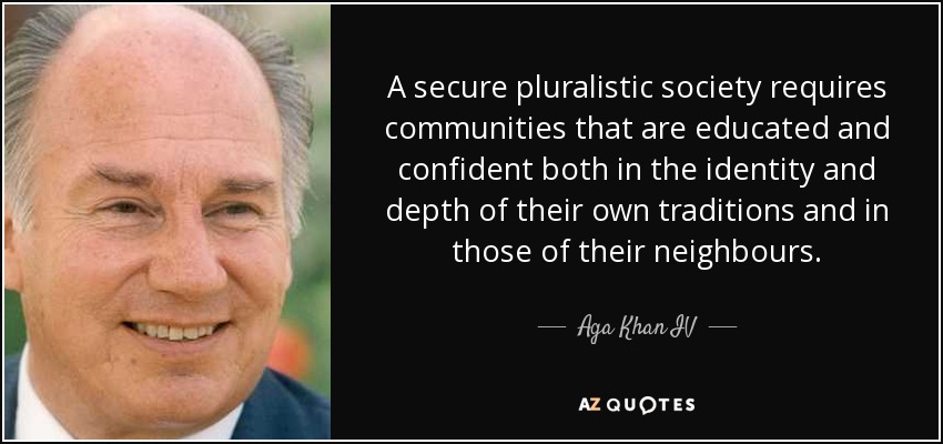 A secure pluralistic society requires communities that are educated and confident both in the identity and depth of their own traditions and in those of their neighbours. - Aga Khan IV