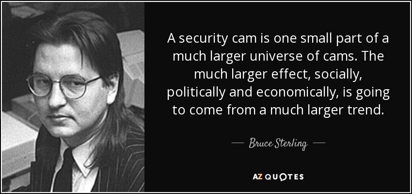 A security cam is one small part of a much larger universe of cams. The much larger effect, socially, politically and economically, is going to come from a much larger trend. - Bruce Sterling