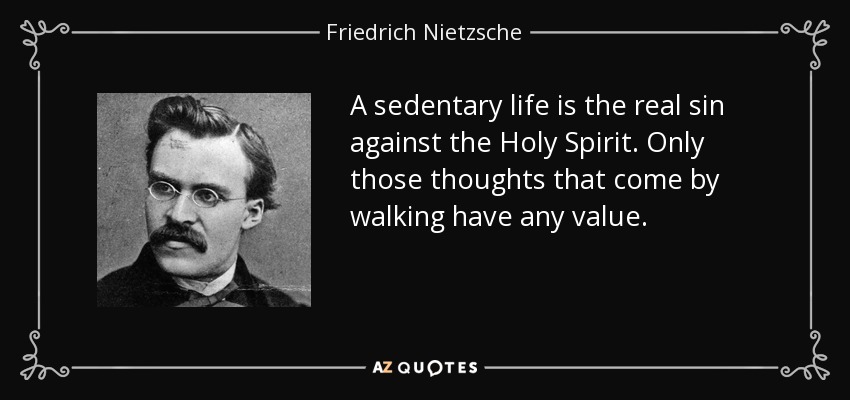 A sedentary life is the real sin against the Holy Spirit. Only those thoughts that come by walking have any value. - Friedrich Nietzsche