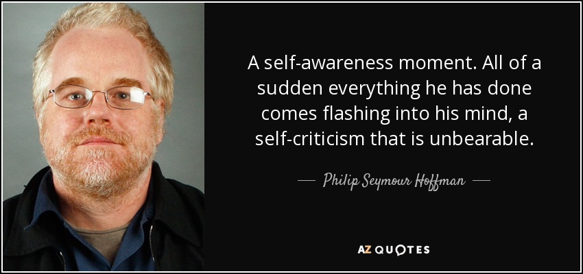 A self-awareness moment. All of a sudden everything he has done comes flashing into his mind, a self-criticism that is unbearable. - Philip Seymour Hoffman