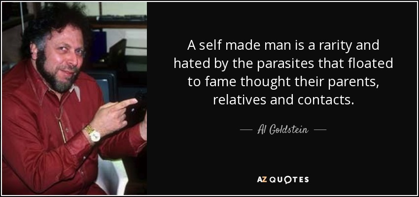 A self made man is a rarity and hated by the parasites that floated to fame thought their parents, relatives and contacts. - Al Goldstein