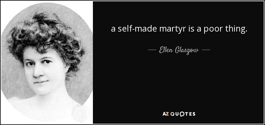 a self-made martyr is a poor thing. - Ellen Glasgow